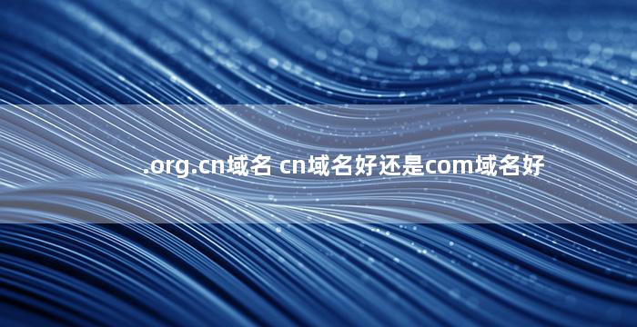 .org.cn域名 cn域名好还是com域名好